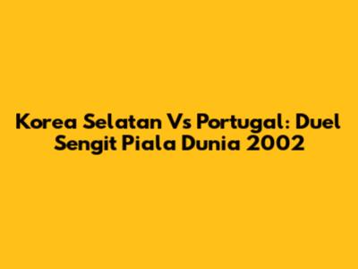 Korea Selatan Vs Portugal: Duel Sengit Piala Dunia 2002