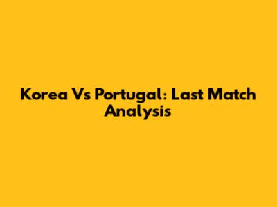Korea Vs Portugal: Last Match Analysis