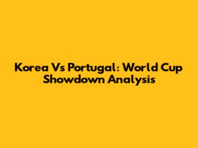 Korea Vs Portugal: World Cup Showdown Analysis