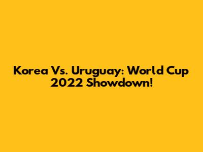 Korea Vs. Uruguay: World Cup 2022 Showdown!
