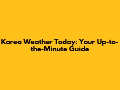 Korea Weather Today: Your Up-to-the-Minute Guide