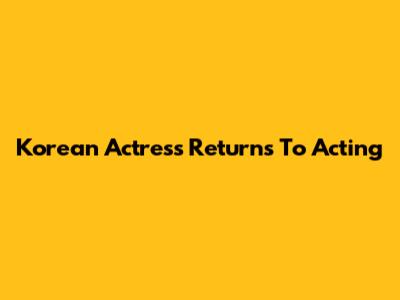 Korean Actress Returns To Acting