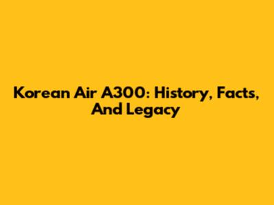 Korean Air A300: History, Facts, And Legacy