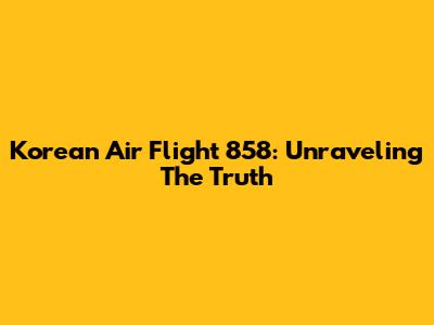 Korean Air Flight 858: Unraveling The Truth