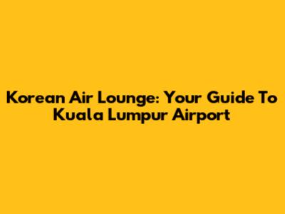 Korean Air Lounge: Your Guide To Kuala Lumpur Airport