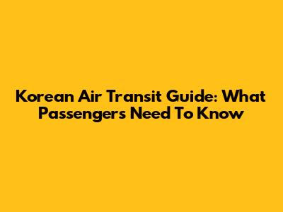Korean Air Transit Guide: What Passengers Need To Know