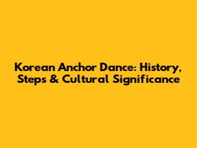 Korean Anchor Dance: History, Steps & Cultural Significance