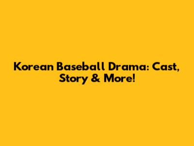 Korean Baseball Drama: Cast, Story & More!