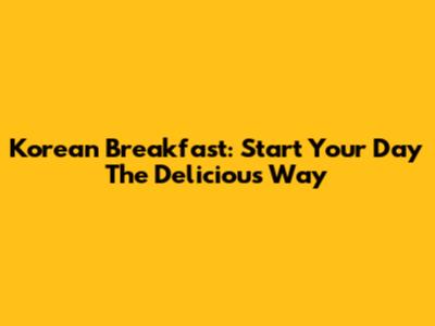 Korean Breakfast: Start Your Day The Delicious Way