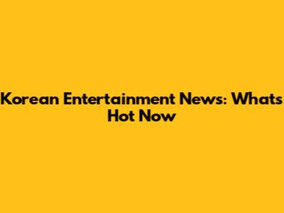 Korean Entertainment News: What's Hot Now