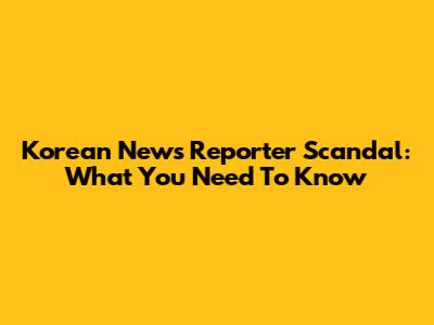 Korean News Reporter Scandal: What You Need To Know