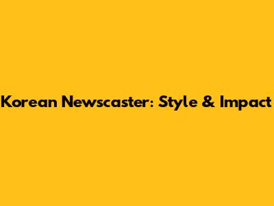 Korean Newscaster: Style & Impact