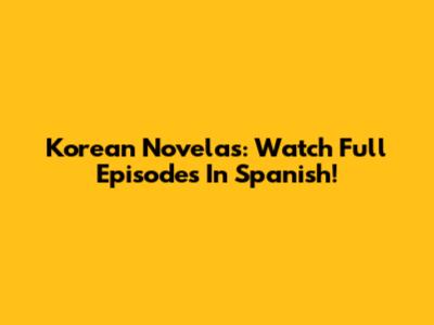 Korean Novelas: Watch Full Episodes In Spanish!
