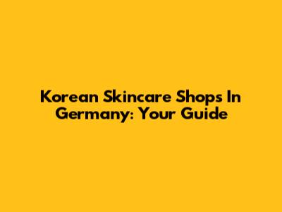 Korean Skincare Shops In Germany: Your Guide