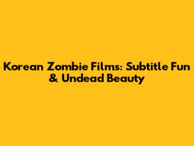 Korean Zombie Films: Subtitle Fun & Undead Beauty