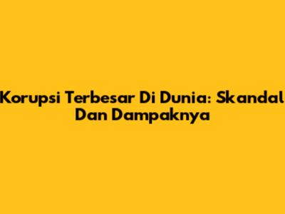 Korupsi Terbesar Di Dunia: Skandal Dan Dampaknya