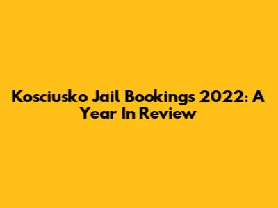 Kosciusko Jail Bookings 2022: A Year In Review