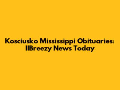 Kosciusko Mississippi Obituaries: IIBreezy News Today