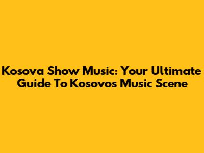 Kosova Show Music: Your Ultimate Guide To Kosovo's Music Scene