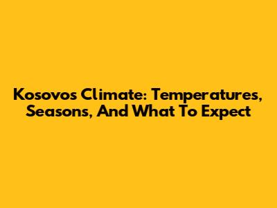 Kosovo's Climate: Temperatures, Seasons, And What To Expect
