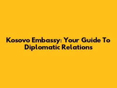 Kosovo Embassy: Your Guide To Diplomatic Relations
