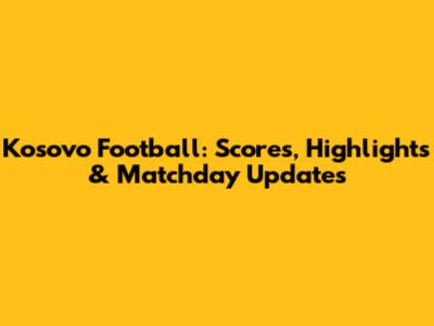 Kosovo Football: Scores, Highlights & Matchday Updates