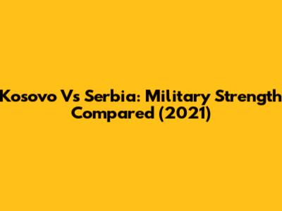 Kosovo Vs Serbia: Military Strength Compared (2021)