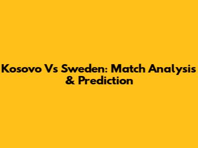 Kosovo Vs Sweden: Match Analysis & Prediction