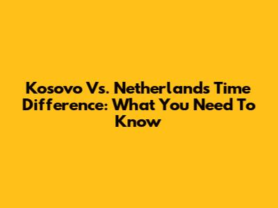 Kosovo Vs. Netherlands Time Difference: What You Need To Know