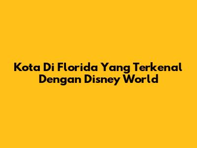 Kota Di Florida Yang Terkenal Dengan Disney World