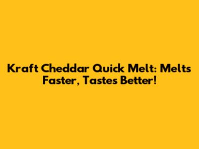 Kraft Cheddar Quick Melt: Melts Faster, Tastes Better!