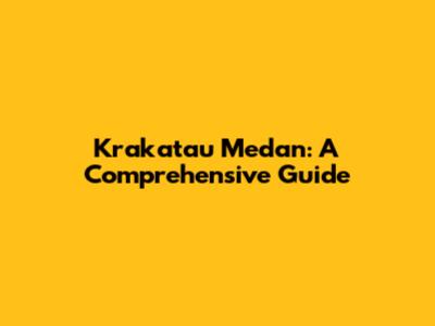 Krakatau Medan: A Comprehensive Guide