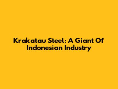 Krakatau Steel: A Giant Of Indonesian Industry