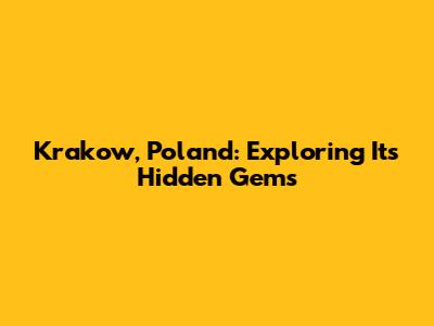 Krakow, Poland: Exploring Its Hidden Gems