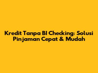 Kredit Tanpa BI Checking: Solusi Pinjaman Cepat & Mudah