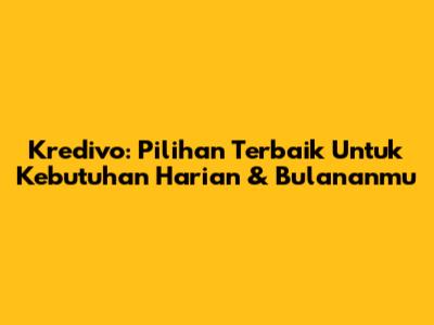 Kredivo: Pilihan Terbaik Untuk Kebutuhan Harian & Bulananmu