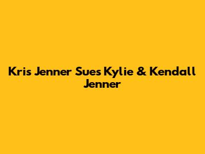 Kris Jenner Sues Kylie & Kendall Jenner