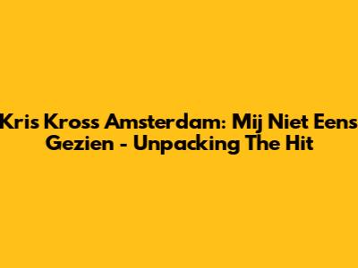 Kris Kross Amsterdam: Mij Niet Eens Gezien - Unpacking The Hit