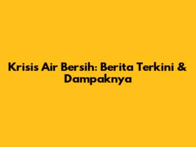 Krisis Air Bersih: Berita Terkini & Dampaknya