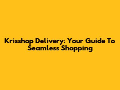 Krisshop Delivery: Your Guide To Seamless Shopping