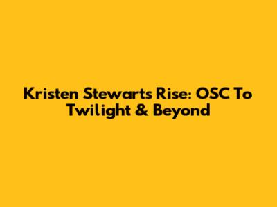 Kristen Stewart's Rise: OSC To Twilight & Beyond