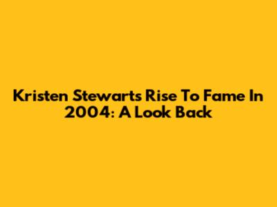 Kristen Stewart's Rise To Fame In 2004: A Look Back