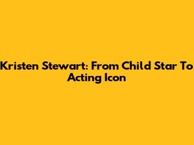 Kristen Stewart: From Child Star To Acting Icon