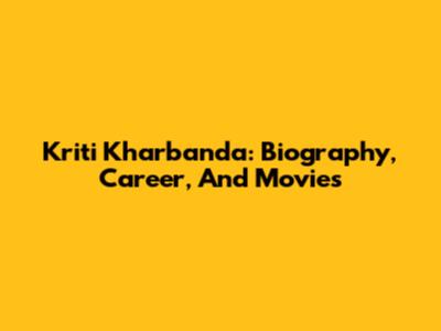 Kriti Kharbanda: Biography, Career, And Movies