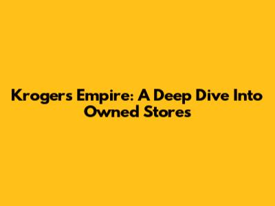 Kroger's Empire: A Deep Dive Into Owned Stores