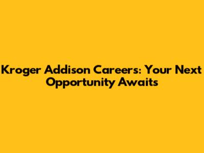 Kroger Addison Careers: Your Next Opportunity Awaits