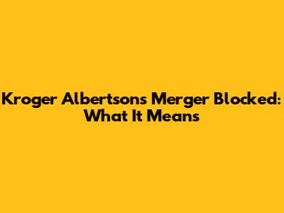 Kroger Albertsons Merger Blocked: What It Means