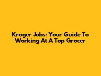 Kroger Jobs: Your Guide To Working At A Top Grocer