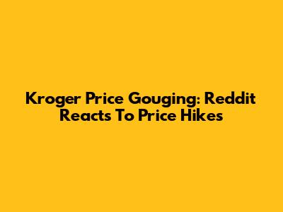 Kroger Price Gouging: Reddit Reacts To Price Hikes