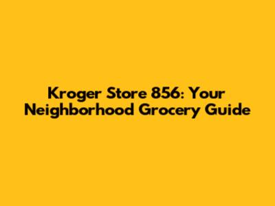 Kroger Store 856: Your Neighborhood Grocery Guide